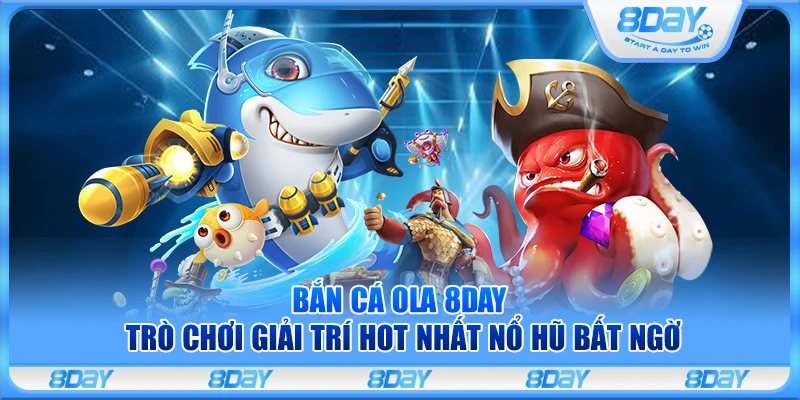 Bắn cá Ola 8Day – Trò chơi giải trí hot nhất nổ hũ bất ngờ